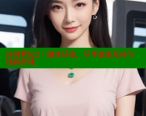 冰河世纪2：融冰冒险，尽享欢乐互动与迷你游戏