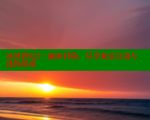 冰河世纪2：融冰冒险，尽享欢乐互动与迷你游戏 春水堂官方网站 第2张