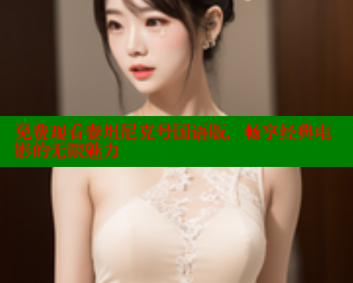 免费观看泰坦尼克号国语版，畅享经典电影的无限魅力
