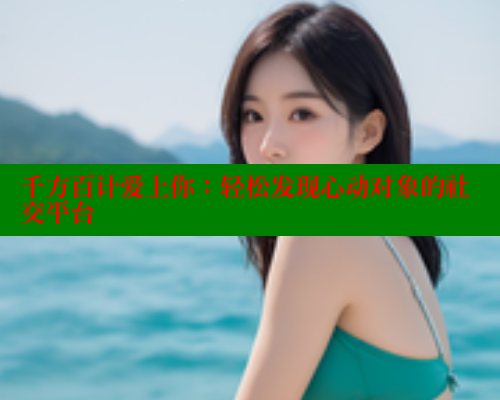 千方百计爱上你：轻松发现心动对象的社交平台