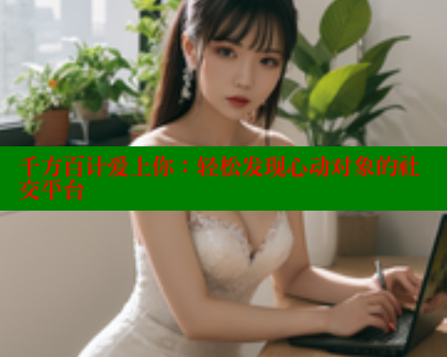 千方百计爱上你：轻松发现心动对象的社交平台 春水堂官方网站 第1张