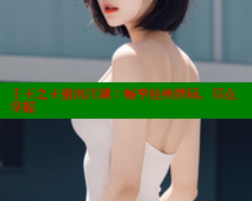千王之王重出江湖：畅享经典牌局，尽在掌握 春水堂成人用品网站 第1张