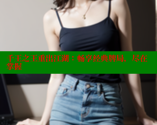 千王之王重出江湖：畅享经典牌局，尽在掌握
