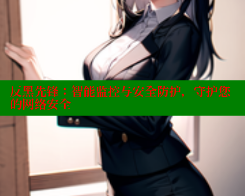 反黑先锋：智能监控与安全防护，守护您的网络安全
