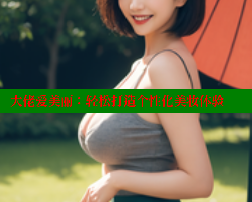 大佬爱美丽：轻松打造个性化美妆体验