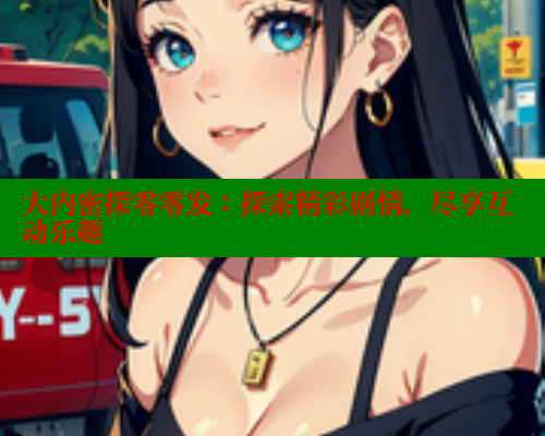 大内密探零零发：探索精彩剧情，尽享互动乐趣