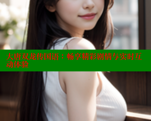 大唐双龙传国语：畅享精彩剧情与实时互动体验 春水堂成人用品网站 第1张