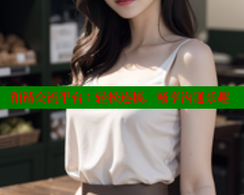 和谐交流平台：轻松连接，畅享沟通乐趣 春水堂成人用品网站 第1张