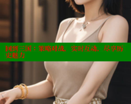 回到三国：策略对战，实时互动，尽享历史魅力