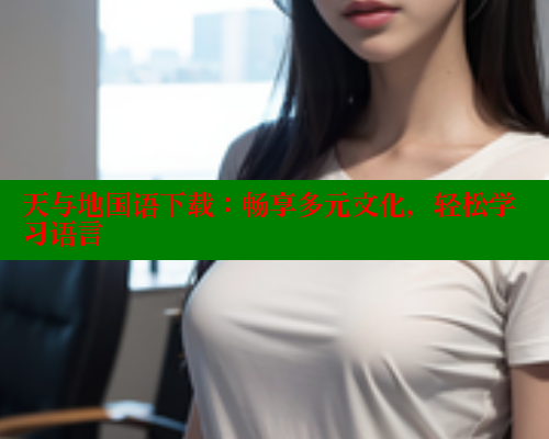 天与地国语下载：畅享多元文化，轻松学习语言 春水堂成人用品网站 第2张