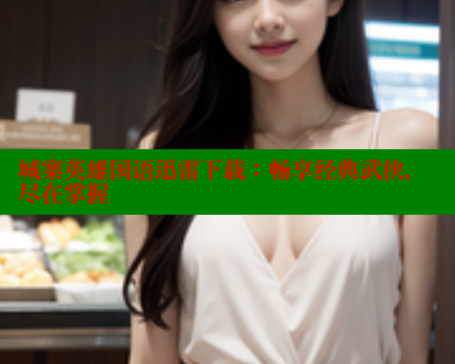 城寨英雄国语迅雷下载：畅享经典武侠，尽在掌握 春水堂成人用品网站 第1张