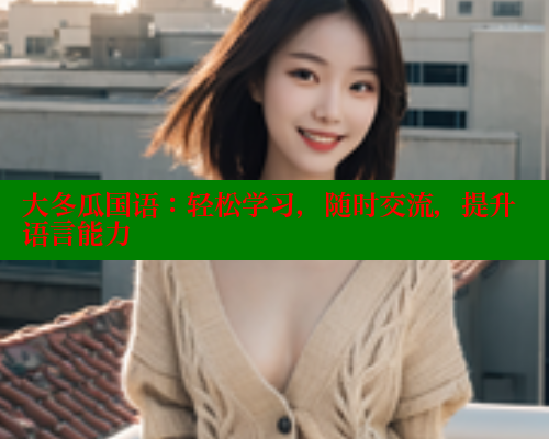 大冬瓜国语：轻松学习，随时交流，提升语言能力