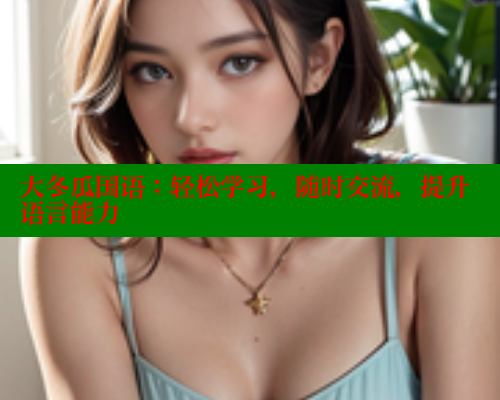 大冬瓜国语：轻松学习，随时交流，提升语言能力 成人春水堂 第1张