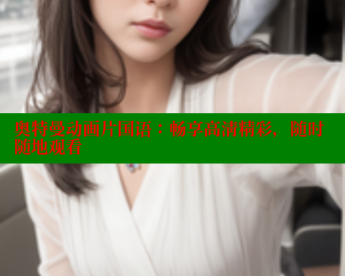 奥特曼动画片国语：畅享高清精彩，随时随地观看