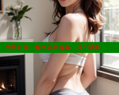 滑稽时代：畅享搞笑视频，尽在掌握