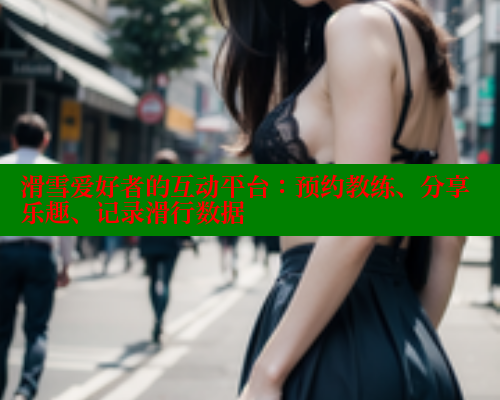 滑雪爱好者的互动平台：预约教练、分享乐趣、记录滑行数据