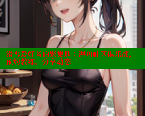 滑雪爱好者的聚集地：海角社区俱乐部，预约教练、分享动态