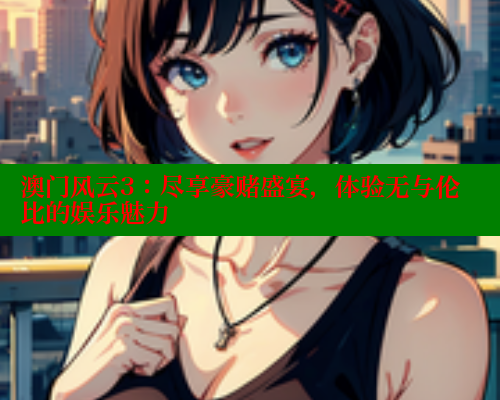 澳门风云3：尽享豪赌盛宴，体验无与伦比的娱乐魅力