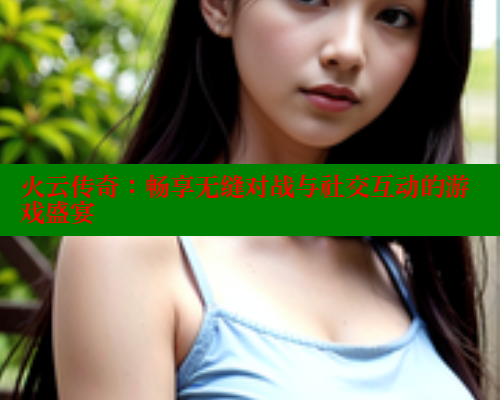 火云传奇：畅享无缝对战与社交互动的游戏盛宴