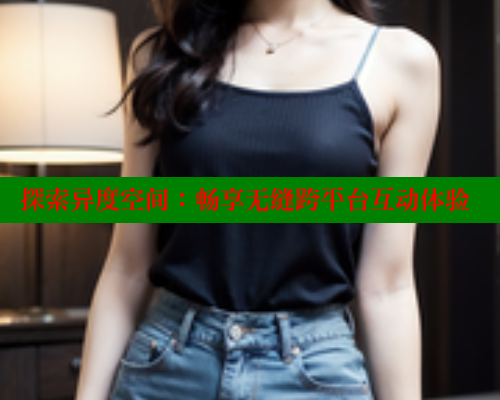 探索异度空间：畅享无缝跨平台互动体验 春水堂 第1张