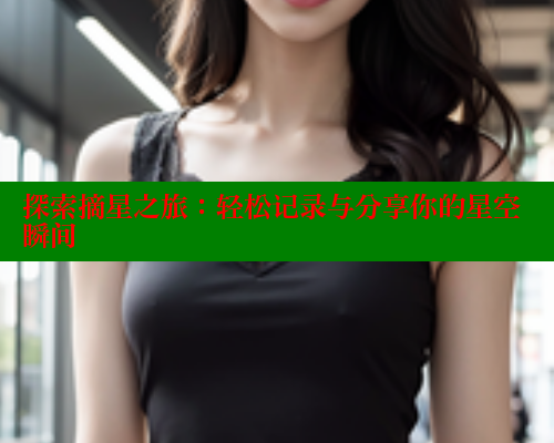 探索摘星之旅：轻松记录与分享你的星空瞬间 春水堂成人用品网站 第1张