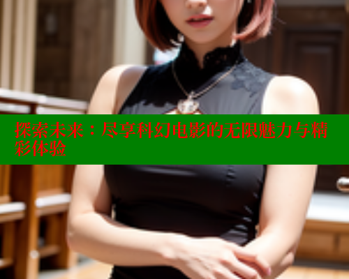 探索未来：尽享科幻电影的无限魅力与精彩体验