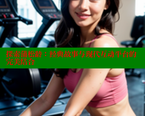 探索蒲松龄：经典故事与现代互动平台的完美结合 成人春水堂 第2张