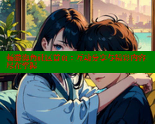 畅游海角社区首页：互动分享与精彩内容尽在掌握