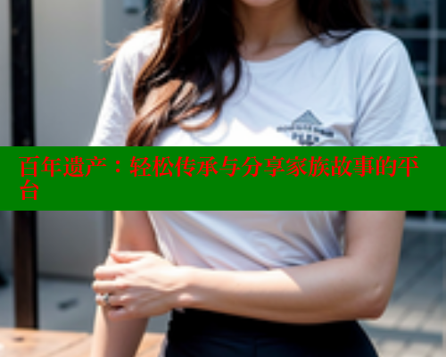 百年遗产：轻松传承与分享家族故事的平台 成人春水堂 第1张