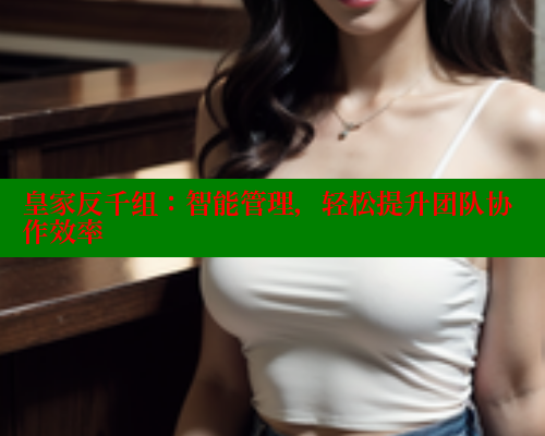 皇家反千组：智能管理，轻松提升团队协作效率