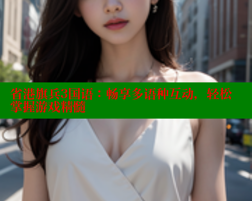 省港旗兵3国语：畅享多语种互动，轻松掌握游戏精髓