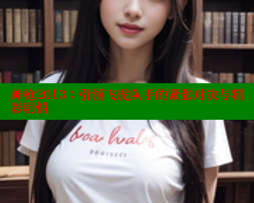 神枪2013：引领飞虎队手的紧张对决与精彩剧情