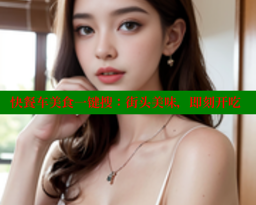 快餐车美食一键搜：街头美味，即刻开吃