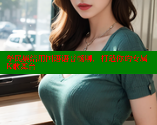 拳民集结用国语语音畅聊，打造你的专属K歌舞台