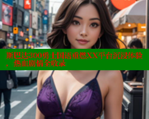 斯巴达300勇士国语重燃XX平台沉浸体验，热血剧情全收录 成人春水堂 第2张