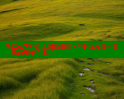斯巴达300勇士国语重燃XX平台沉浸体验，热血剧情全收录 成人春水堂 第1张