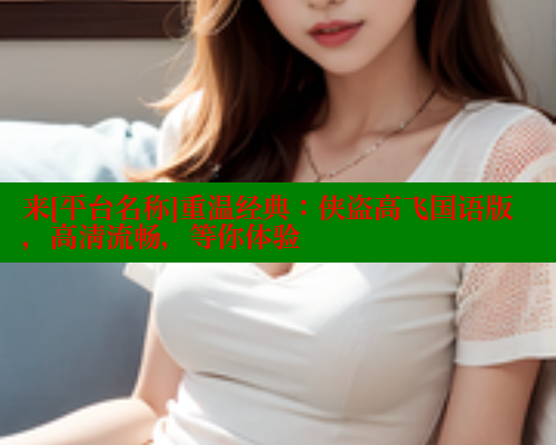 来[平台名称]重温经典：侠盗高飞国语版，高清流畅，等你体验 春水堂成人用品网站 第2张