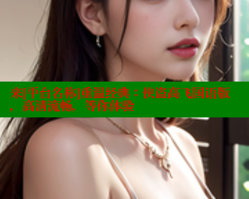 来[平台名称]重温经典：侠盗高飞国语版，高清流畅，等你体验 春水堂成人用品网站 第1张