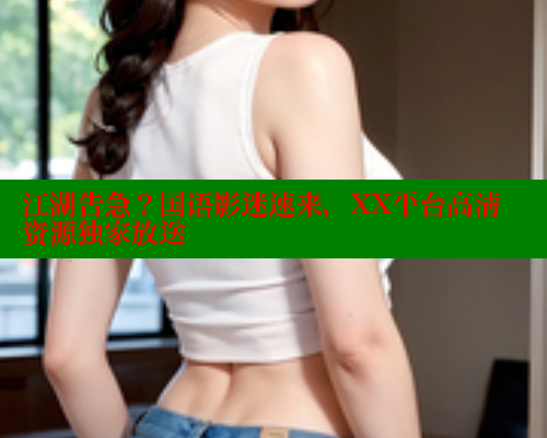 江湖告急？国语影迷速来，XX平台高清资源独家放送 成人春水堂 第1张