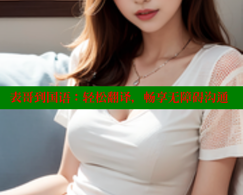 表哥到国语：轻松翻译，畅享无障碍沟通 成人春水堂 第1张