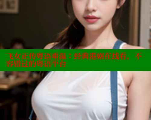飞女正传粤语重温：经典港剧在线看，不容错过的粤语平台
