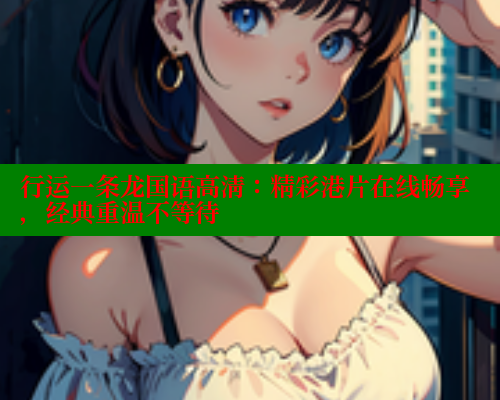 行运一条龙国语高清：精彩港片在线畅享，经典重温不等待