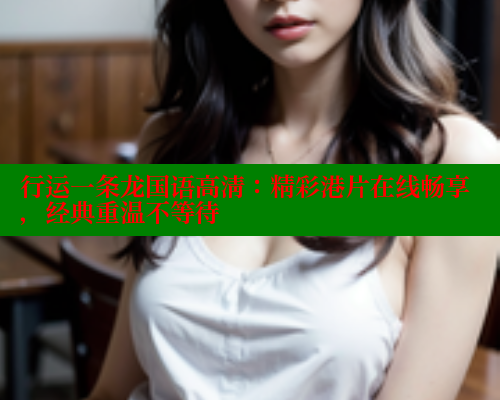 行运一条龙国语高清：精彩港片在线畅享，经典重温不等待 春水堂成人用品网站 第1张