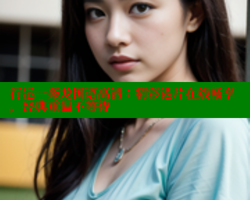 行运一条龙国语高清：精彩港片在线畅享，经典重温不等待 春水堂成人用品网站 第2张