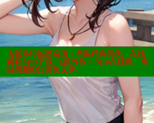 飞狐外传国语高清：重温经典武侠，在线观看App下载.飞狐外传：App在线看，重温胡斐的江湖侠义梦.