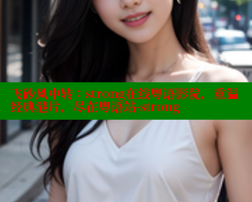 飞砂风中转：strong在线粤语影院，重温经典港片，尽在粤语站-strong 春水堂官方网站 第1张