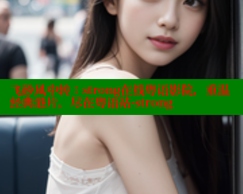 飞砂风中转：strong在线粤语影院，重温经典港片，尽在粤语站-strong 春水堂官方网站 第2张