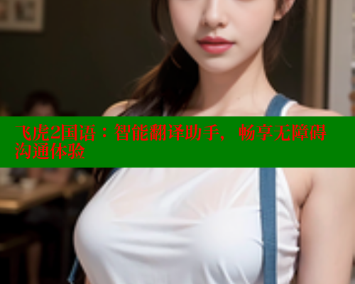 飞虎2国语：智能翻译助手，畅享无障碍沟通体验 成人春水堂 第1张