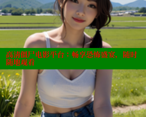 高清僵尸电影平台：畅享恐怖盛宴，随时随地观看 春水堂成人用品网站 第1张