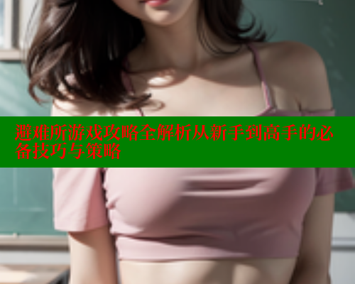 避难所游戏攻略全解析从新手到高手的必备技巧与策略